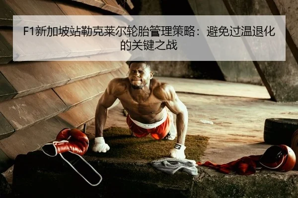 F1新加坡站勒克莱尔轮胎管理策略：避免过温退化的关键之战
